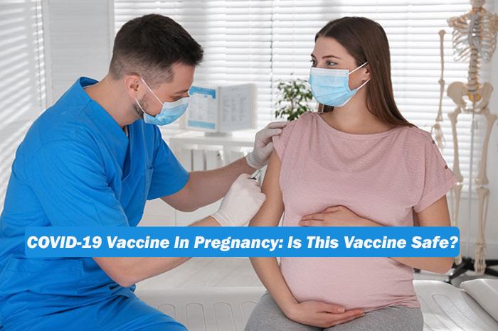 COVID-19 Vaccine In Pregnancy: Is This Vaccine Safe?