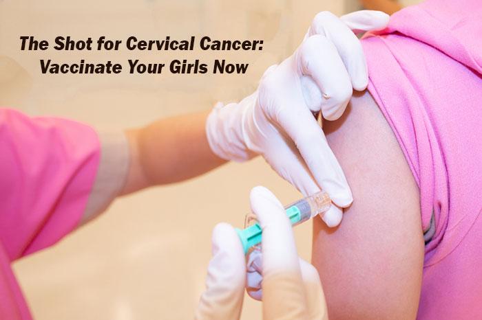 The Shot for Cervical Cancer: Vaccinate Your Girls Now